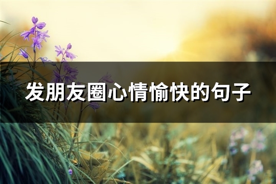 发朋友圈心情愉快的句子(精选50句)