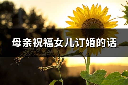 母亲祝福女儿订婚的话(精选56句)